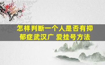 怎样判断一个人是否有抑郁症武汉广 爱挂号方法